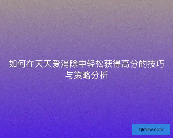 如何在天天爱消除中轻松获得高分的技巧与策略分析 如何在天天爱消除中轻松获得高分的技巧与策略分析