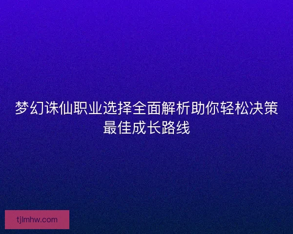 梦幻诛仙职业选择全面解析助你轻松决策最佳成长路线 梦幻诛仙职业选择全面解析助你轻松决策最佳成长路线
