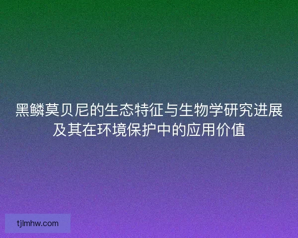 黑鳞莫贝尼的生态特征与生物学研究进展及其在环境保护中的应用价值