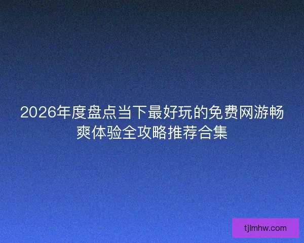 2026年度盘点当下最好玩的免费网游畅爽体验全攻略推荐合集