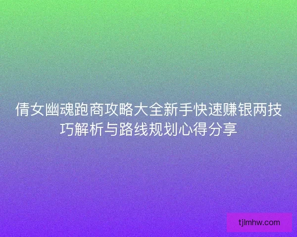 倩女幽魂跑商攻略大全新手快速赚银两技巧解析与路线规划心得分享