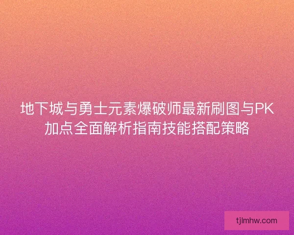 地下城与勇士元素爆破师最新刷图与PK加点全面解析指南技能搭配策略