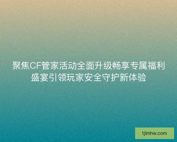 聚焦CF管家活动全面升级畅享专属福利盛宴引领玩家安全守护新体验 聚焦CF管家活动全面升级畅享专属福利盛宴引领玩家安全守护新体验