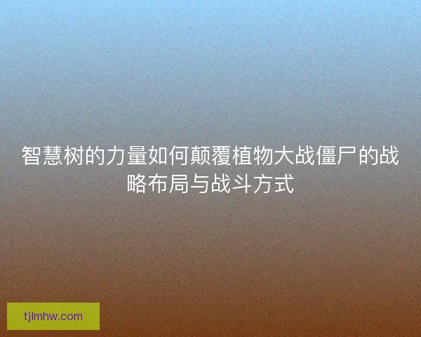 智慧树的力量如何颠覆植物大战僵尸的战略布局与战斗方式 智慧树的力量如何颠覆植物大战僵尸的战略布局与战斗方式