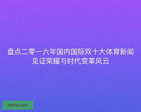 盘点二零一六年国内国际双十大体育新闻见证荣耀与时代变革风云