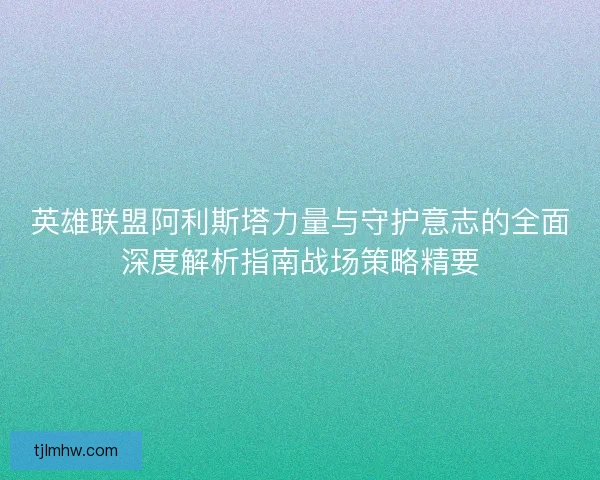 英雄联盟阿利斯塔力量与守护意志的全面深度解析指南战场策略精要