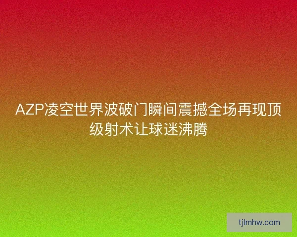 AZP凌空世界波破门瞬间震撼全场再现顶级射术让球迷沸腾