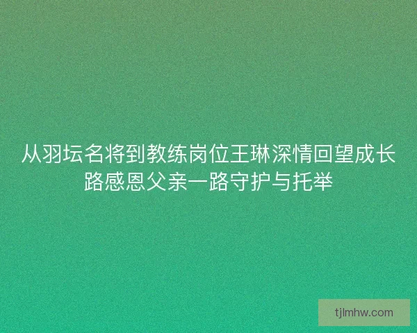 从羽坛名将到教练岗位王琳深情回望成长路感恩父亲一路守护与托举 从羽坛名将到教练岗位王琳深情回望成长路感恩父亲一路守护与托举