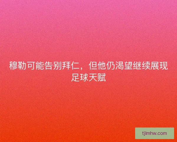 穆勒可能告别拜仁，但他仍渴望继续展现足球天赋