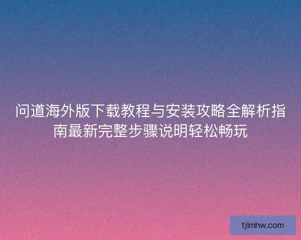 问道海外版下载教程与安装攻略全解析指南最新完整步骤说明轻松畅玩