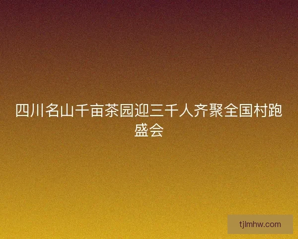 四川名山千亩茶园迎三千人齐聚全国村跑盛会
