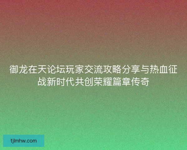 御龙在天论坛玩家交流攻略分享与热血征战新时代共创荣耀篇章传奇 御龙在天论坛玩家交流攻略分享与热血征战新时代共创荣耀篇章传奇