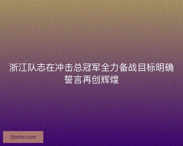 浙江队志在冲击总冠军全力备战目标明确誓言再创辉煌