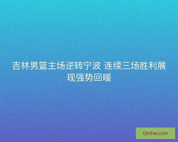 吉林男篮主场逆转宁波 连续三场胜利展现强势回暖 吉林男篮主场逆转宁波 连续三场胜利展现强势回暖