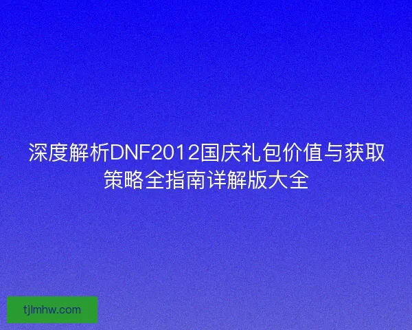 深度解析DNF2012国庆礼包价值与获取策略全指南详解版大全