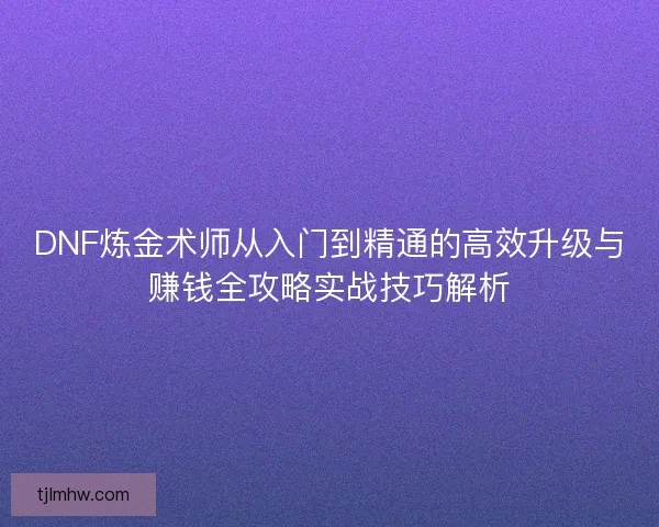 DNF炼金术师从入门到精通的高效升级与赚钱全攻略实战技巧解析 DNF炼金术师从入门到精通的高效升级与赚钱全攻略实战技巧解析