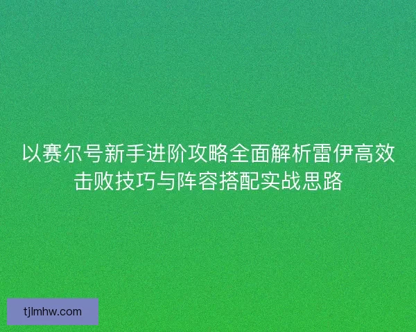 以赛尔号新手进阶攻略全面解析雷伊高效击败技巧与阵容搭配实战思路