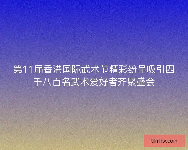 第11届香港国际武术节精彩纷呈吸引四千八百名武术爱好者齐聚盛会 第11届香港国际武术节精彩纷呈吸引四千八百名武术爱好者齐聚盛会