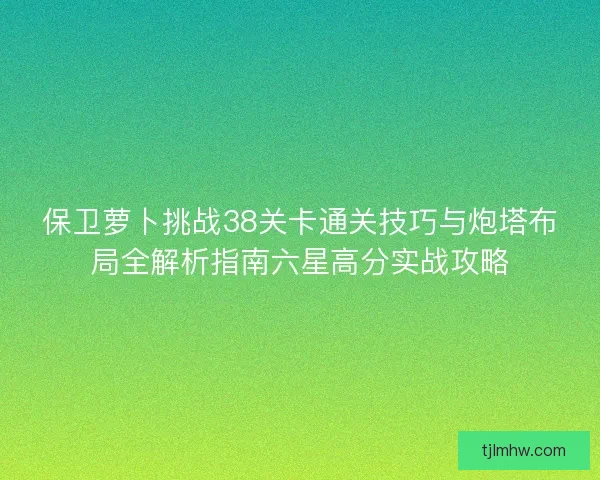 保卫萝卜挑战38关卡通关技巧与炮塔布局全解析指南六星高分实战攻略 保卫萝卜挑战38关卡通关技巧与炮塔布局全解析指南六星高分实战攻略