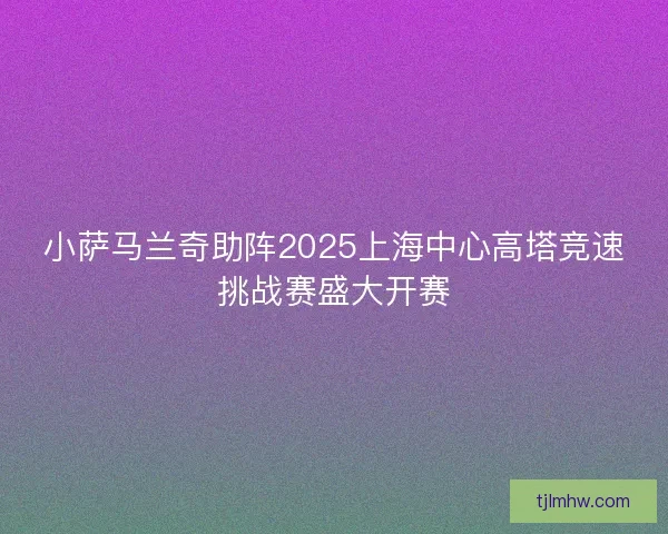 小萨马兰奇助阵2025上海中心高塔竞速挑战赛盛大开赛