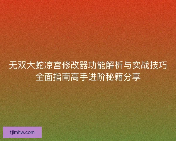 无双大蛇凉宫修改器功能解析与实战技巧全面指南高手进阶秘籍分享 无双大蛇凉宫修改器功能解析与实战技巧全面指南高手进阶秘籍分享