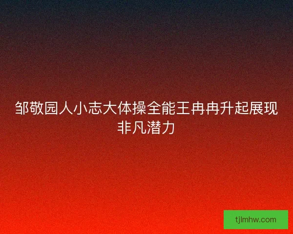 邹敬园人小志大体操全能王冉冉升起展现非凡潜力 邹敬园人小志大体操全能王冉冉升起展现非凡潜力
