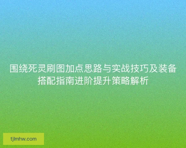围绕死灵刷图加点思路与实战技巧及装备搭配指南进阶提升策略解析
