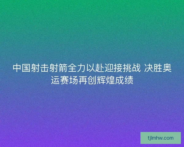 中国射击射箭全力以赴迎接挑战 决胜奥运赛场再创辉煌成绩 中国射击射箭全力以赴迎接挑战 决胜奥运赛场再创辉煌成绩