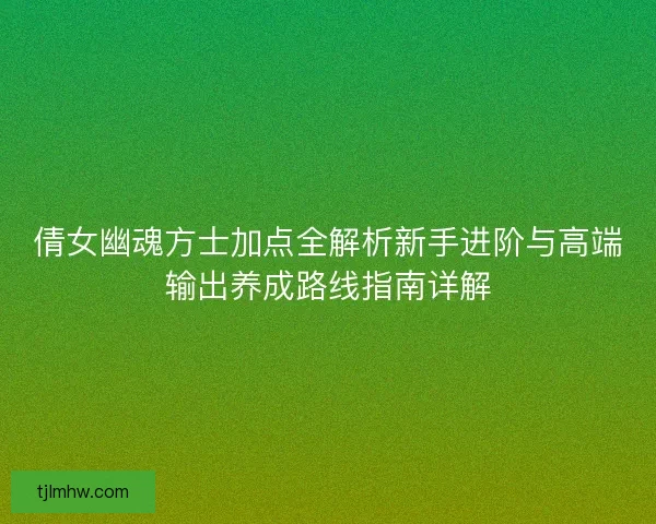 倩女幽魂方士加点全解析新手进阶与高端输出养成路线指南详解 倩女幽魂方士加点全解析新手进阶与高端输出养成路线指南详解