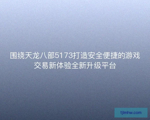 围绕天龙八部5173打造安全便捷的游戏交易新体验全新升级平台 围绕天龙八部5173打造安全便捷的游戏交易新体验全新升级平台