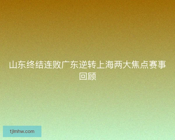 山东终结连败广东逆转上海两大焦点赛事回顾