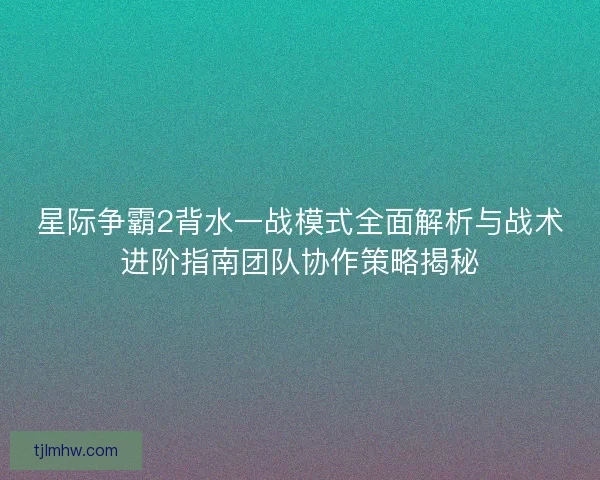 星际争霸2背水一战模式全面解析与战术进阶指南团队协作策略揭秘 星际争霸2背水一战模式全面解析与战术进阶指南团队协作策略揭秘