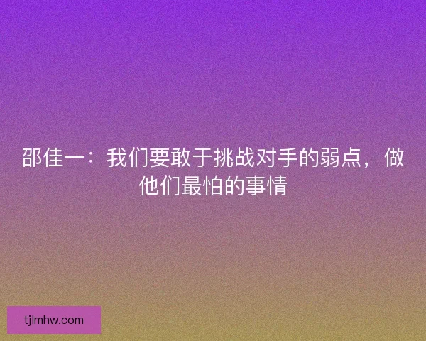 邵佳一:我们要敢于挑战对手的弱点,做他们最怕的事情 邵佳一:我们要敢于挑战对手的弱点,做他们最怕的事情