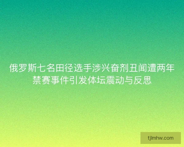 俄罗斯七名田径选手涉兴奋剂丑闻遭两年禁赛事件引发体坛震动与反思 俄罗斯七名田径选手涉兴奋剂丑闻遭两年禁赛事件引发体坛震动与反思