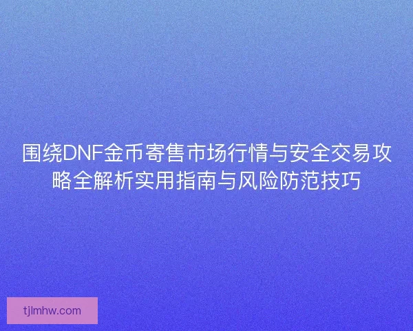围绕DNF金币寄售市场行情与安全交易攻略全解析实用指南与风险防范技巧 围绕DNF金币寄售市场行情与安全交易攻略全解析实用指南与风险防范技巧