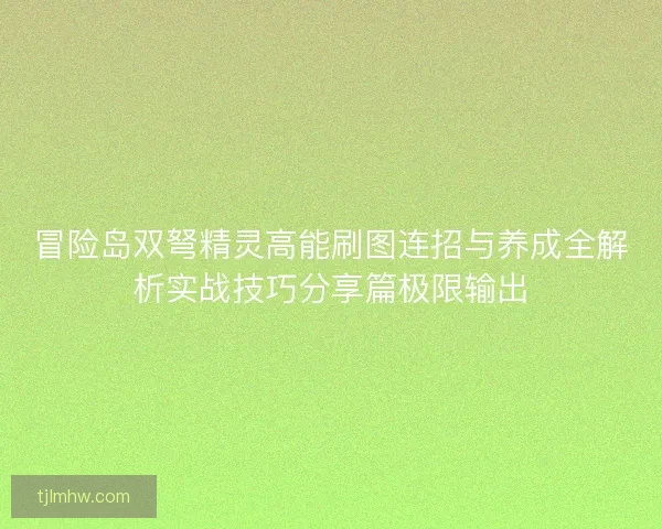 冒险岛双弩精灵高能刷图连招与养成全解析实战技巧分享篇极限输出 冒险岛双弩精灵高能刷图连招与养成全解析实战技巧分享篇极限输出