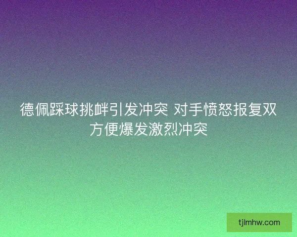 德佩踩球挑衅引发冲突 对手愤怒报复双方便爆发激烈冲突 德佩踩球挑衅引发冲突 对手愤怒报复双方便爆发激烈冲突