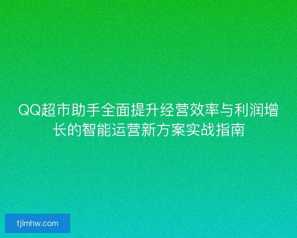 QQ超市助手全面提升经营效率与利润增长的智能运营新方案实战指南 QQ超市助手全面提升经营效率与利润增长的智能运营新方案实战指南