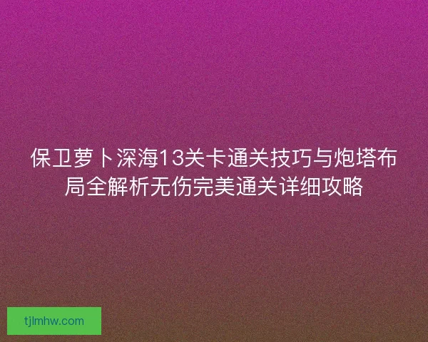 保卫萝卜深海13关卡通关技巧与炮塔布局全解析无伤完美通关详细攻略
