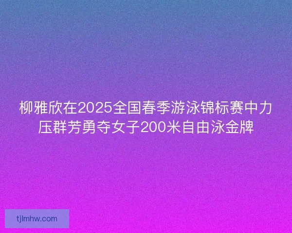 柳雅欣在2025全国春季游泳锦标赛中力压群芳勇夺女子200米自由泳金牌 柳雅欣在2025全国春季游泳锦标赛中力压群芳勇夺女子200米自由泳金牌